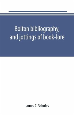 Bolton bibliography, and jottings of book-lore; with notes on local authors and printers - C. Scholes, James