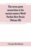 The seven great monarchies of the ancient eastern World Parthia New Persia (Volume III)