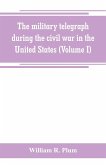 The military telegraph during the civil war in the United States, with an exposition of ancient and modern means of communication, and of the federal and Confederate cipher systems;aloso a running account of the war between the states (Volume I)