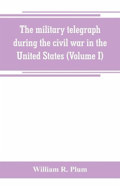 The military telegraph during the civil war in the United States, with an exposition of ancient and modern means of communication, and of the federal and Confederate cipher systems;aloso a running account of the war between the states (Volume I) - R. Plum, William