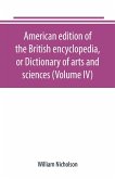 American edition of the British encyclopedia, or Dictionary of arts and sciences (Volume IV)