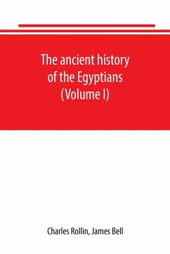 The ancient history of the Egyptians, Carthaginians, Assyrians, Babylonians, Medes and Persians, Grecians and Macedonians. Including a history of the arts and sciences of the ancients (Volume I) - Rollin, Charles; Bell, James