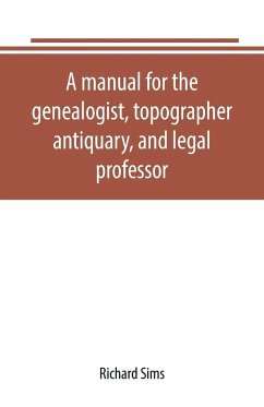 A manual for the genealogist, topographer, antiquary, and legal professor, consising of descriptions of public records; parochial and other registers; wills; county and family histories; heraldic collections in public libraries, etc. - Sims, Richard