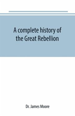 A complete history of the Great Rebellion ; or, The Civil War in the United States, 1861-1865 Comprising a full and impartial account of the Military and Naval Operations, with vivid and accurate descriptions of the various battles, bombardments, Skirmish - James Moore