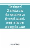 The siege of Charleston and the operations on the south Atlantic coast in the war amoung the states