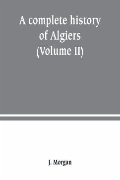 A complete history of Algiers. from the earlirft to the prefent times the whole interfperfed with many curious remarks and paffages, not touched on by any writer whatever (Volume II) - Morgan, J.