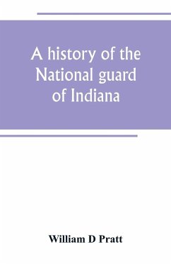 A history of the National guard of Indiana, from the beginning of the militia system in 1787 to the present time, including the services of Indiana troops in the war with Spain - D Pratt, William