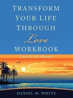 Transform Your Life Through Love Workbook: Love Is the Answer - White, Daniel M.