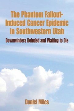 The Phantom Fallout-Induced Cancer Epidemic in Southwestern Utah: Downwinders Deluded and Waiting to Die - Miles, Daniel