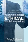Successful Ethical Decision Making: Get What You Want Without Getting In Trouble