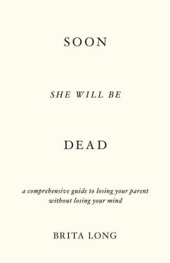 Soon She Will Be Dead: A Comprehensive Guide to Losing Your Parent Without Losing Your Mind - Long, Brita