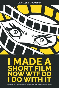 I Made A Short Film Now WTF Do I Do With It: A Guide to Film Festivals, Promotion, and Surviving the Ride - Jacobson, Clarissa