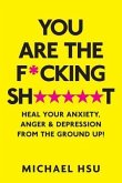 You are the F*cking Sh*****t: Heal Your Anxiety, Anger and Depression From the Ground Up!