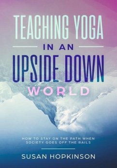 Teaching Yoga in an Upside-Down World: How to stay on the path when society goes off the rails - Hopkinson, Susan