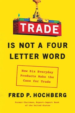 Trade Is Not a Four-Letter Word: How Six Everyday Products Make the Case for Trade - Hochberg, Fred P.