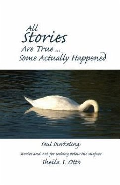 All Stories Are True ... Some Actually Happened: Soul Snorkeling: Stories and Art for looking below the surface - Otto, Sheila S.
