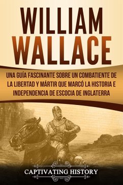 William Wallace: Una guía fascinante sobre un combatiente de la libertad y mártir que marcó la historia e independencia de Escocia de Inglaterra (Libro en Español/Spanish Book Version) (eBook, ePUB) - History, Captivating