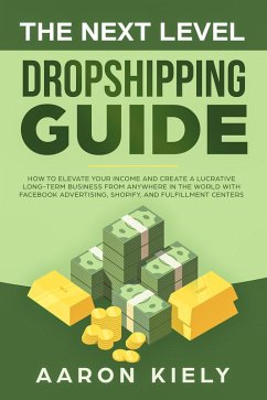 The Next Level Dropshipping Guide How to Elevate your Income and Create a Lucrative Long-term Business from Anywhere in the world with Facebook Advertising, Shopify, And Fulfillment Centers (eBook, ePUB) - Kiely, Aaron