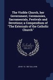The Visible Church, her Government, Ceremonies, Sacramentals, Festivals and Devotions; a Compendium of The Externals of the Catholic Church