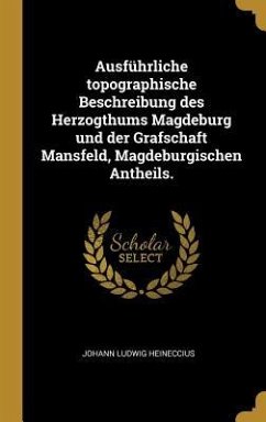 Ausführliche Topographische Beschreibung Des Herzogthums Magdeburg Und Der Grafschaft Mansfeld, Magdeburgischen Antheils. - Heineccius, Johann Ludwig