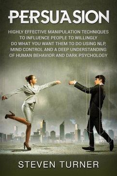 Persuasion: Highly Effective Manipulation Techniques to Influence People to Willingly Do What You Want Them to Do Using NLP, Mind Control and a Deep Understanding of Human Behavior and Dark Psychology (eBook, ePUB) - Turner, Steven