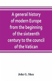 A general history of modern Europe from the beginning of the sixteenth century to the council of the Vatican