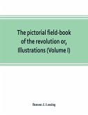 The pictorial field-book of the revolution or, Illustrations, by pen and pencil, of the history, biography, scenery, relics, and traditions of the war for independence (Volume I)