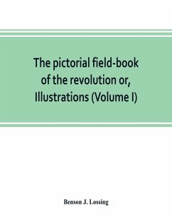The pictorial field-book of the revolution or, Illustrations, by pen and pencil, of the history, biography, scenery, relics, and traditions of the war for independence (Volume I) - J. Lossing, Benson