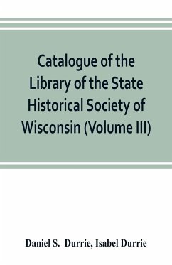 Catalogue of the Library of the State Historical Society of Wisconsin (Volume III) - S. Durrie, Daniel; Durrie, Isabel