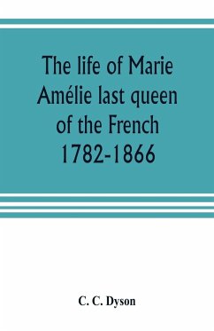 The life of Marie Amélie last queen of the French, 1782-1866. With some account of the principal personages at the courts of Naples and France in her time, and of the careers of her sons and daughters - C. Dyson, C.