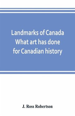 Landmarks of Canada. What art has done for Canadian history; a guide to the J. Ross Robertson historical collection in the Public reference library, Toronto, Canada. This catalogue of the collection covers three thousand seven hundred illustrations and in - Ross Robertson, J.