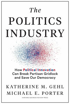 The Politics Industry: How Political Innovation Can Break Partisan Gridlock and Save Our Democracy - Gehl, Katherine M.; Porter, Michael E.