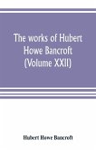 The works of Hubert Howe Bancroft (Volume XXII)