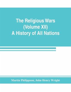 The Religious Wars (Volume XII) A History of All Nations - Philippson, Martin; Henry Wright, John