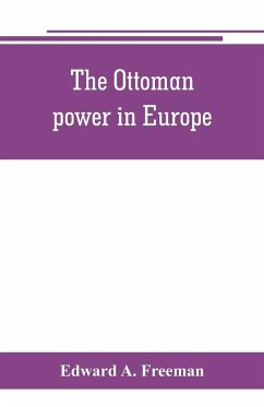 The Ottoman power in Europe, its nature, its growth, and its decline - A. Freeman, Edward