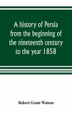 A history of Persia from the beginning of the nineteenth century to the year 1858, with a review of the principal events that led to the establishment of the Kajar dynasty