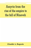 Assyria from the rise of the empire to the fall of Nineveh (continued from &quote;The story of Chaldea.&quote;)