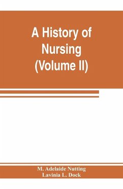 A history of nursing; the evolution of nursing systems from the earliest times to the foundation of the first English and American training schools for nurses (Volume II) - Adelaide Nutting, M.; L. Dock, Lavinia