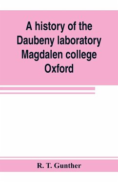 A history of the Daubeny laboratory, Magdalen college, Oxford. To which is appended a list of the writings of Dr. Daubeny, and a register of names of persons who have attended the chemical lectures of Dr. Daubeny from 1822 to 1867, as well as of those who - T. Gunther, R.