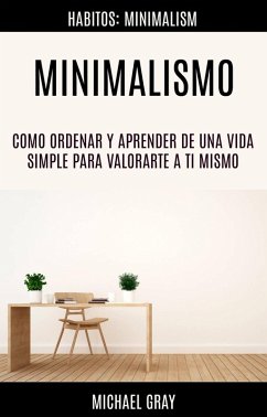 Minimalismo: Como Ordenar Y Aprender De Una Vida Simple Para Valorarte a Ti Mismo (Habitos: Minimalism) (eBook, ePUB) - Gray, Michael