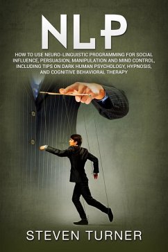 NLP: How to Use Neuro-Linguistic Programming for Social Influence, Persuasion, Manipulation and Mind Control, Including Tips on Dark Human Psychology, Hypnosis, and Cognitive Behavioral Therapy (eBook, ePUB) - Turner, Steven