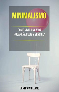 Minimalismo: Cómo Vivir Una Vida Hogareña Feliz Y Sencilla (eBook, ePUB) - Williams, Dennis
