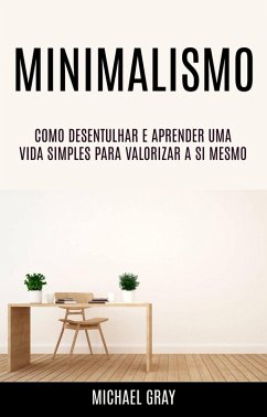 Minimalismo: Como Desentulhar E Aprender Uma Vida Simples Para Valorizar A Si Mesmo (eBook, ePUB) - Gray, Michael