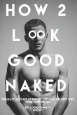 How 2 Look Good Naked: The Least Amount Of Effort, To Look The Best With Your Clothes Off