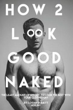 How 2 Look Good Naked: The Least Amount Of Effort, To Look The Best With Your Clothes Off - Herlihy, Logan Emmett