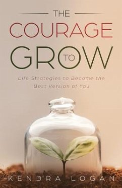 The Courage to Grow: Life Strategies to Become the Best Version of You - Logan, Kendra G.