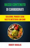 Basso Contenuto Di Carboidrati: Colazione, Pranzo E Cena Ricette Dietetiche Low Carb (eBook, ePUB)