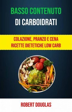 Basso Contenuto Di Carboidrati: Colazione, Pranzo E Cena Ricette Dietetiche Low Carb (eBook, ePUB) - Douglas, Robert