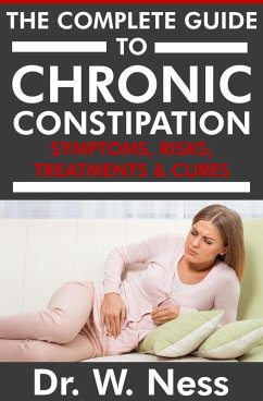 The Complete Guide to Chronic Constipation: Symptoms, Risks, Treatments & Cures (eBook, ePUB) - Ness, W.