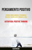 Pensamiento Positivo: Aprenda Cómo Eliminar El Pensamiento Negativo Y Reemplazar Y Dominar La Vida (eBook, ePUB)